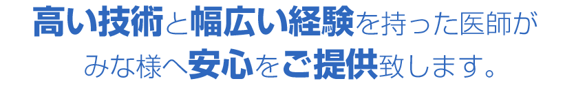 高い技術と幅広い経験を持った医師が みな様へ安心をご提供致します。